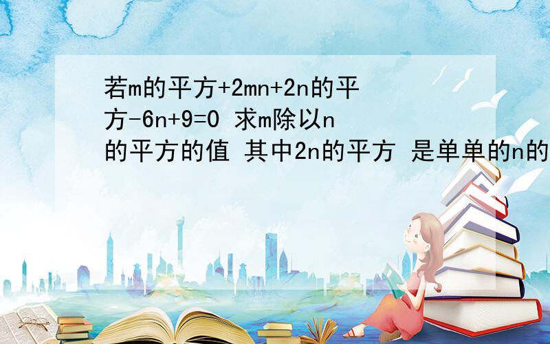 若m的平方+2mn+2n的平方-6n+9=0 求m除以n的平方的值 其中2n的平方 是单单的n的平方 就是2*n的平方