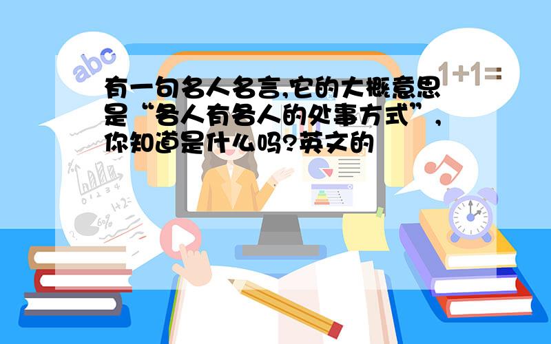 有一句名人名言,它的大概意思是“各人有各人的处事方式”,你知道是什么吗?英文的