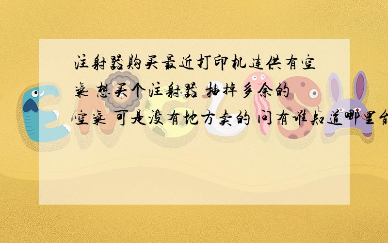 注射器购买最近打印机连供有空气 想买个注射器 抽掉多余的空气 可是没有地方卖的 问有谁知道哪里能弄到,问了几家都不卖