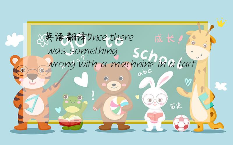 英语翻译Once there was something wrong with a machnine in a fact