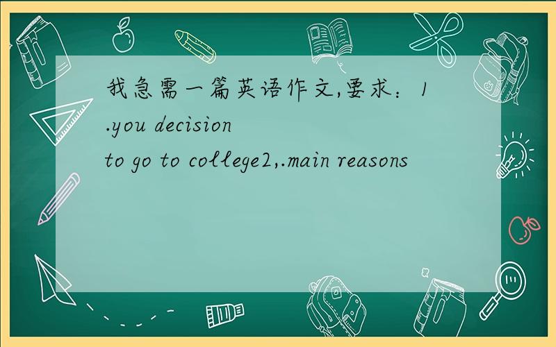 我急需一篇英语作文,要求：1.you decision to go to college2,.main reasons