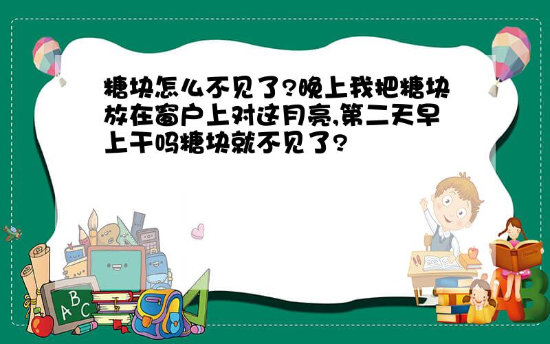 糖块怎么不见了?晚上我把糖块放在窗户上对这月亮,第二天早上干吗糖块就不见了?