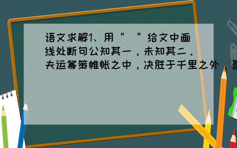 语文求解1、用“／”给文中画线处断句公知其一，未知其二。夫运筹策帷帐之中，决胜于千里之外，吾不如子房；镇国家，抚百姓，给