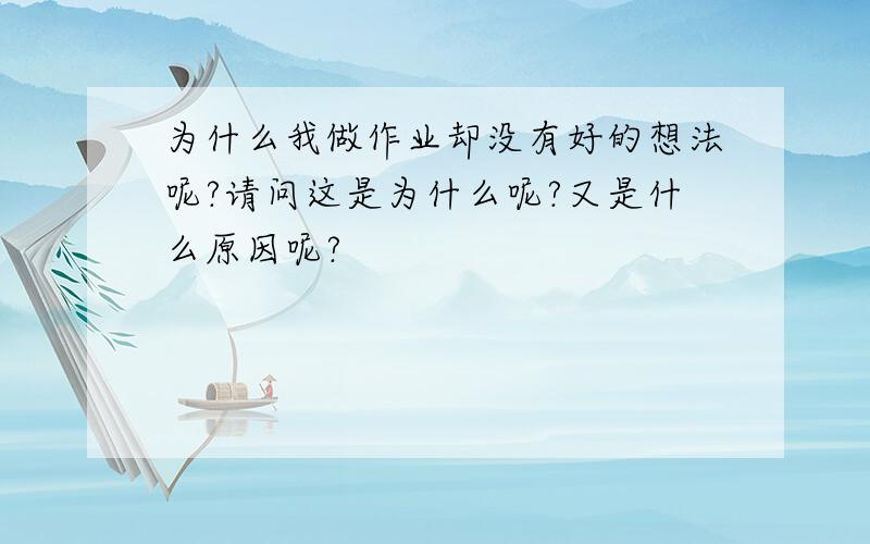 为什么我做作业却没有好的想法呢?请问这是为什么呢?又是什么原因呢?