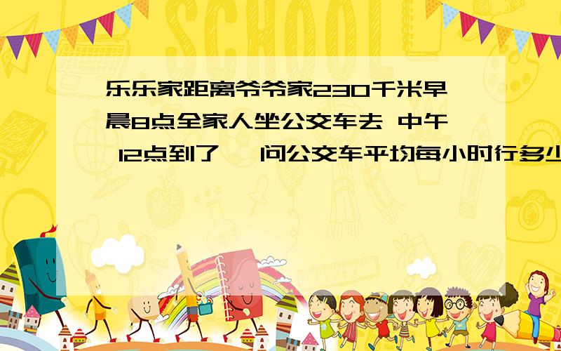 乐乐家距离爷爷家230千米早晨8点全家人坐公交车去 中午 12点到了 ,问公交车平均每小时行多少千米