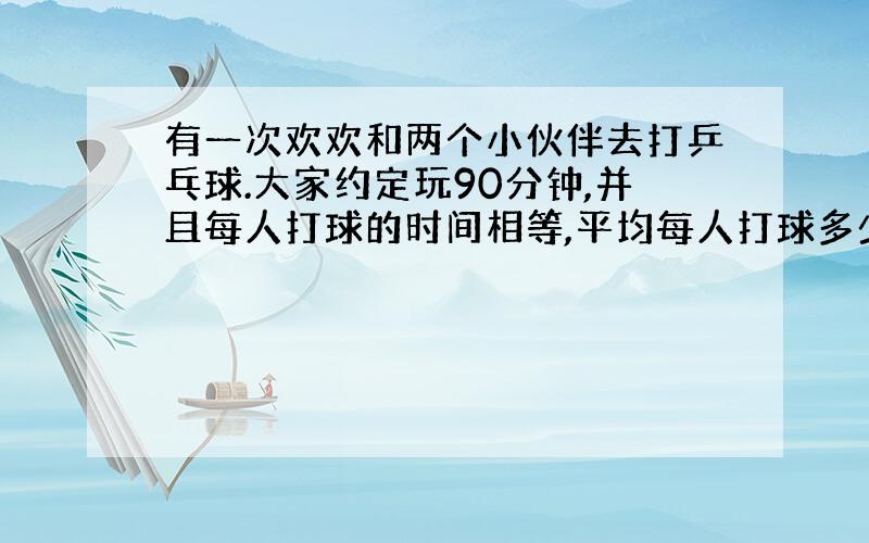 有一次欢欢和两个小伙伴去打乒乓球.大家约定玩90分钟,并且每人打球的时间相等,平均每人打球多少分钟?