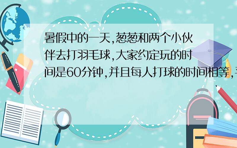 暑假中的一天,葱葱和两个小伙伴去打羽毛球,大家约定玩的时间是60分钟,并且每人打球的时间相等,平均每人打球多少分钟?