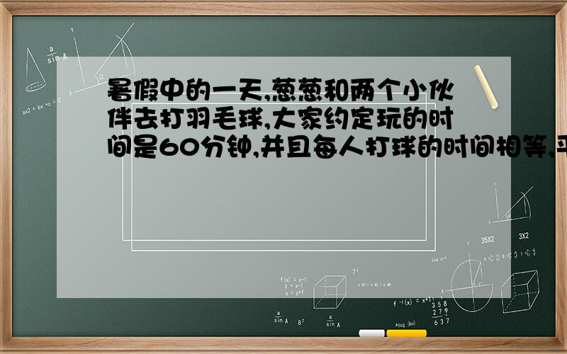 暑假中的一天,葱葱和两个小伙伴去打羽毛球,大家约定玩的时间是60分钟,并且每人打球的时间相等,平均每人打