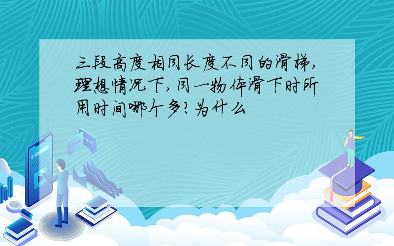 三段高度相同长度不同的滑梯,理想情况下,同一物体滑下时所用时间哪个多?为什么