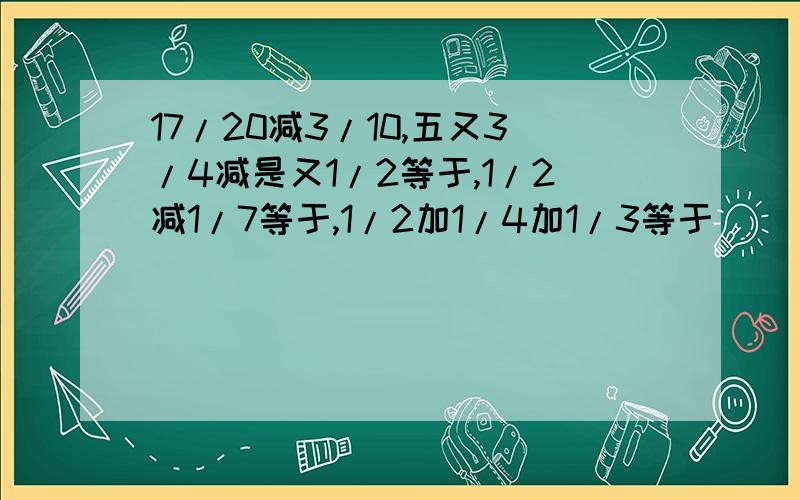 17/20减3/10,五又3/4减是又1/2等于,1/2减1/7等于,1/2加1/4加1/3等于