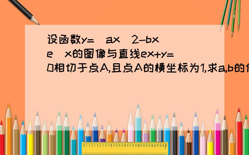 设函数y=(ax^2-bx)e^x的图像与直线ex+y=0相切于点A,且点A的横坐标为1,求a,b的值