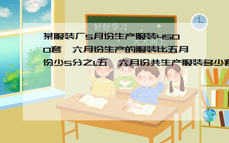 某服装厂5月份生产服装4500套,六月份生产的服装比五月份少5分之1.五,六月份共生产服装多少套?