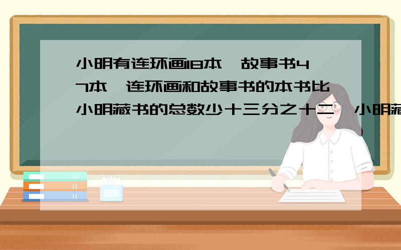 小明有连环画18本,故事书47本,连环画和故事书的本书比小明藏书的总数少十三分之十二,小明藏书多少本?