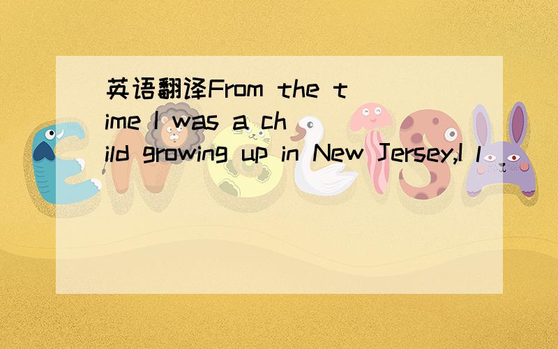 英语翻译From the time I was a child growing up in New Jersey,I l