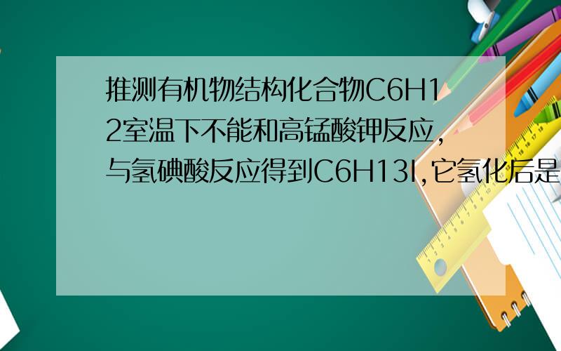 推测有机物结构化合物C6H12室温下不能和高锰酸钾反应,与氢碘酸反应得到C6H13I,它氢化后是3-甲基戊烷,推出它的结