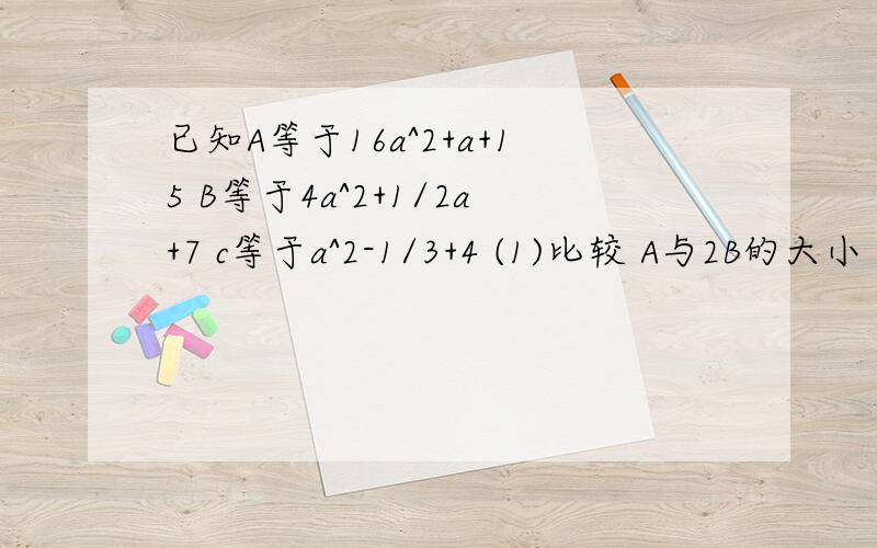 已知A等于16a^2+a+15 B等于4a^2+1/2a+7 c等于a^2-1/3+4 (1)比较 A与2B的大小