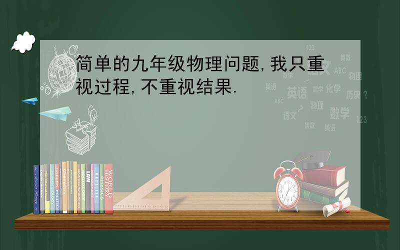 简单的九年级物理问题,我只重视过程,不重视结果.