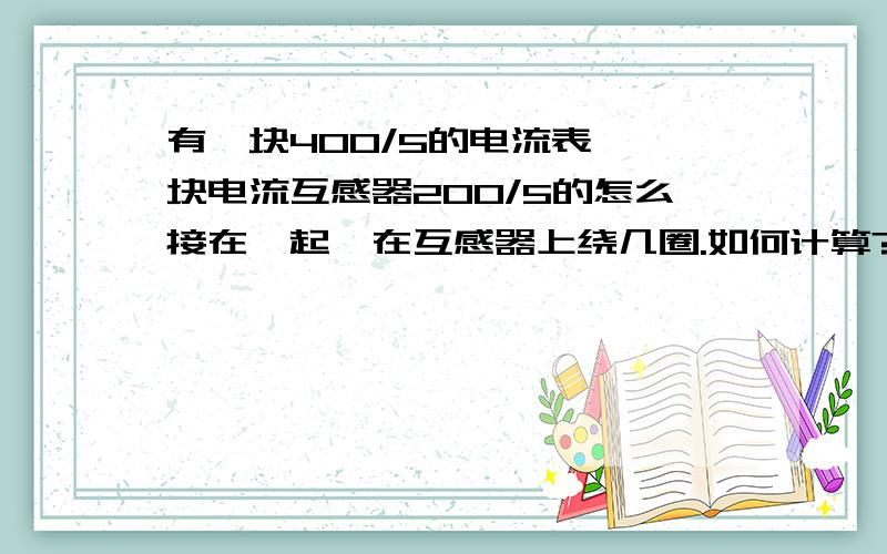 有一块400/5的电流表,一块电流互感器200/5的怎么接在一起,在互感器上绕几圈.如何计算?谢了!