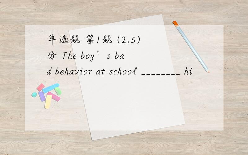 单选题 第1题 (2.5) 分 The boy’s bad behavior at school ________ hi