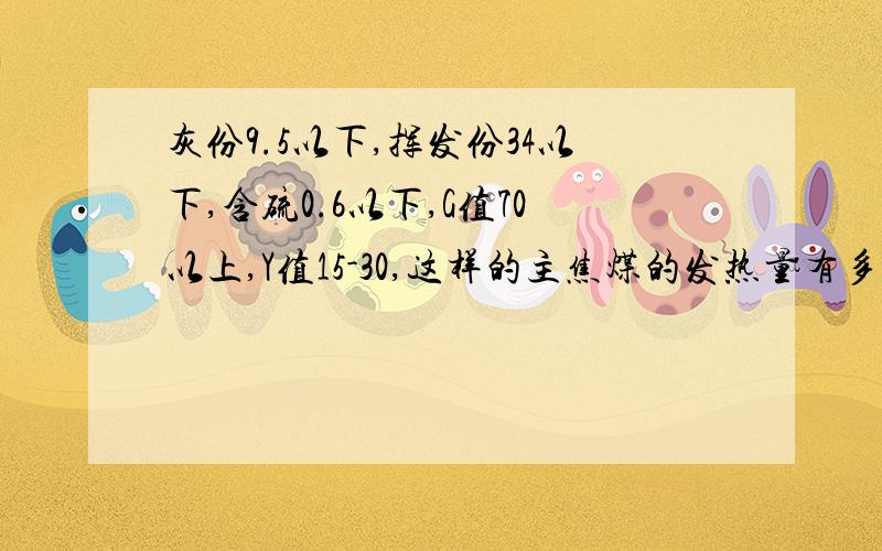 灰份9.5以下,挥发份34以下,含硫0.6以下,G值70以上,Y值15-30,这样的主焦煤的发热量有多少?