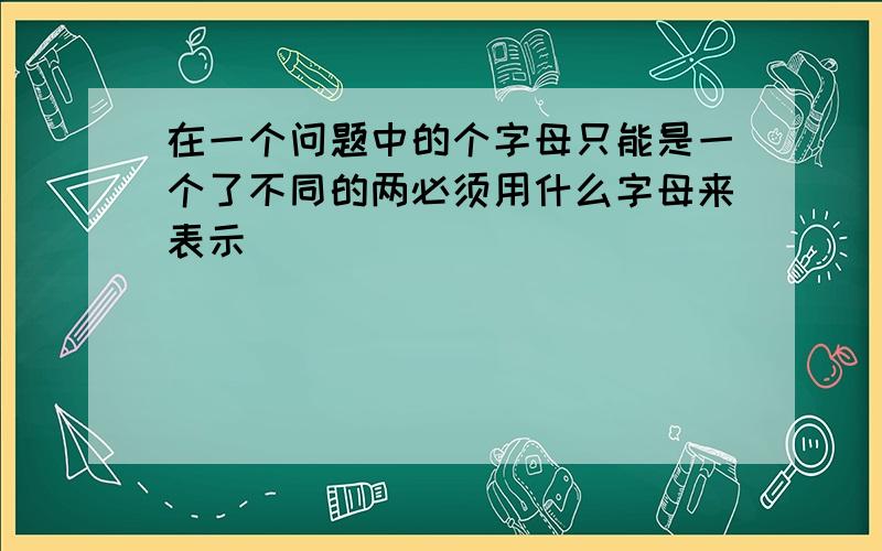 在一个问题中的个字母只能是一个了不同的两必须用什么字母来表示