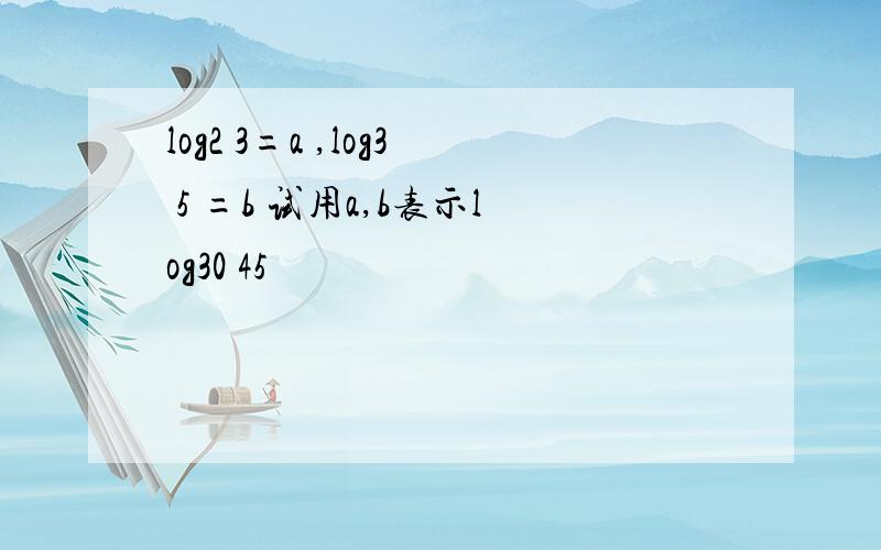 log2 3=a ,log3 5 =b 试用a,b表示log30 45