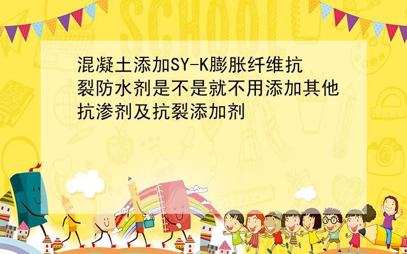 混凝土添加SY-K膨胀纤维抗裂防水剂是不是就不用添加其他抗渗剂及抗裂添加剂