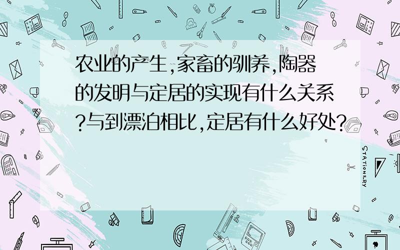 农业的产生,家畜的驯养,陶器的发明与定居的实现有什么关系?与到漂泊相比,定居有什么好处?