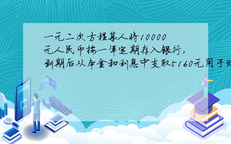 一元二次方程某人将10000元人民币按一年定期存入银行,到期后从本金和利息中支取5160元用于购物,剩下的全部按一年定期