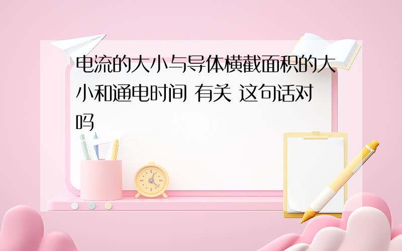 电流的大小与导体横截面积的大小和通电时间 有关 这句话对吗