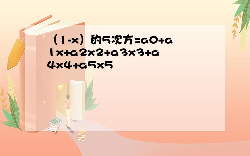 （1-x）的5次方=a0+a1x+a2x2+a3x3+a4x4+a5x5