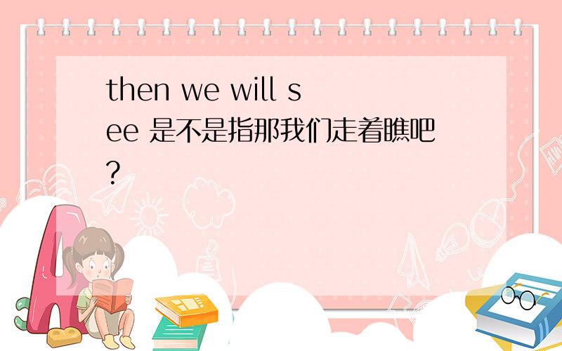 then we will see 是不是指那我们走着瞧吧?