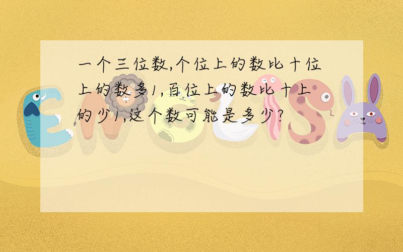 一个三位数,个位上的数比十位上的数多1,百位上的数比十上的少1,这个数可能是多少?