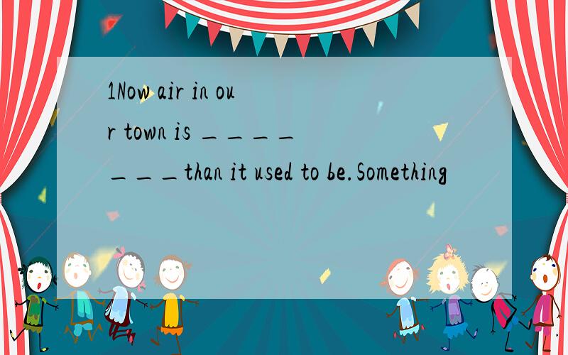 1Now air in our town is _______than it used to be.Something