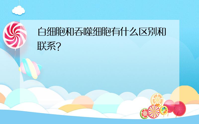 白细胞和吞噬细胞有什么区别和联系?