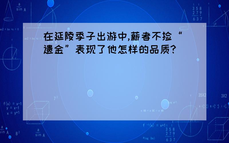 在延陵季子出游中,薪者不捡“遗金”表现了他怎样的品质?