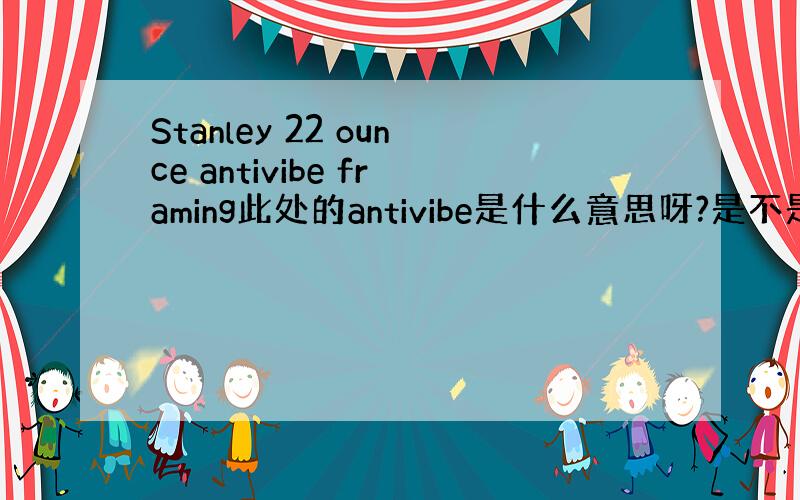 Stanley 22 ounce antivibe framing此处的antivibe是什么意思呀?是不是缩写呀?