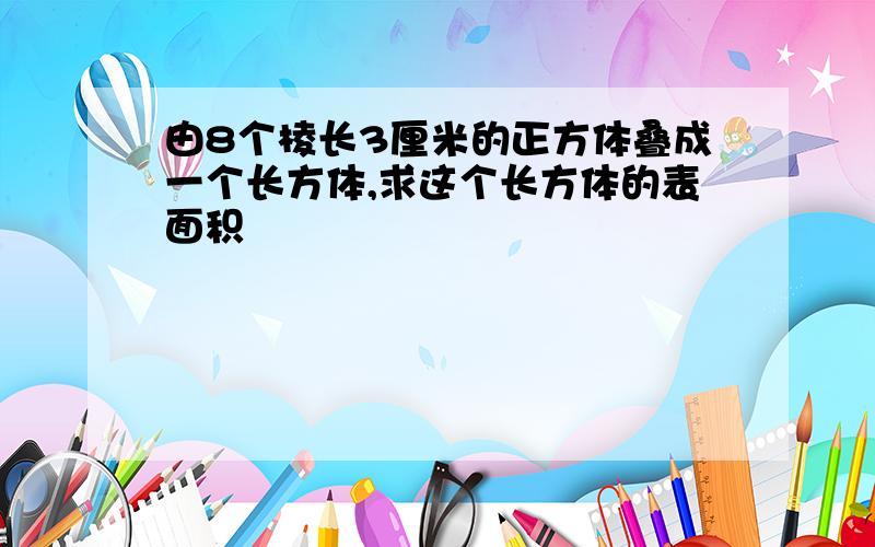 由8个棱长3厘米的正方体叠成一个长方体,求这个长方体的表面积