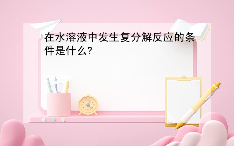 在水溶液中发生复分解反应的条件是什么?