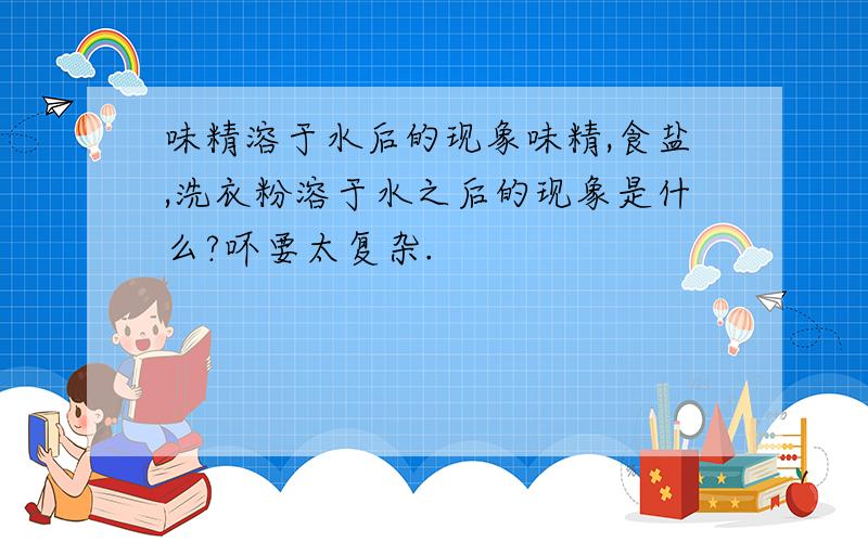 味精溶于水后的现象味精,食盐,洗衣粉溶于水之后的现象是什么?吥要太复杂.