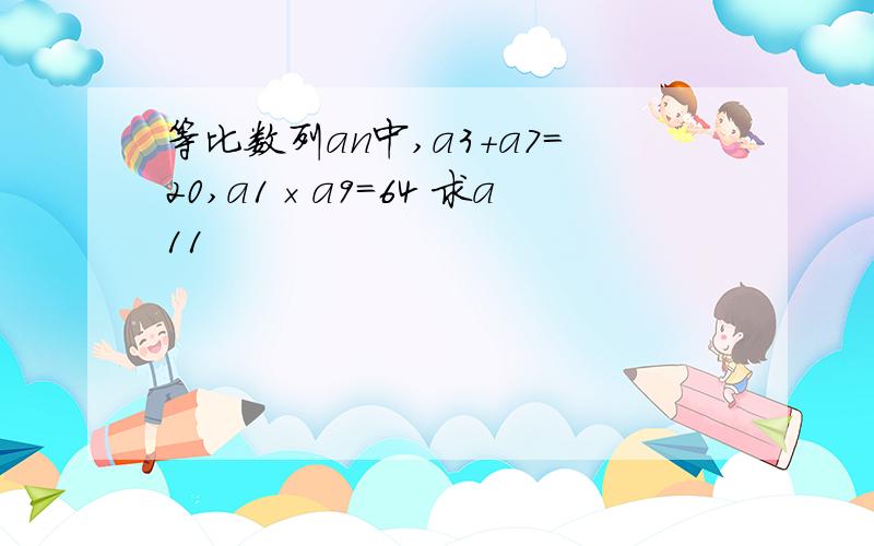 等比数列an中,a3+a7=20,a1×a9=64 求a11