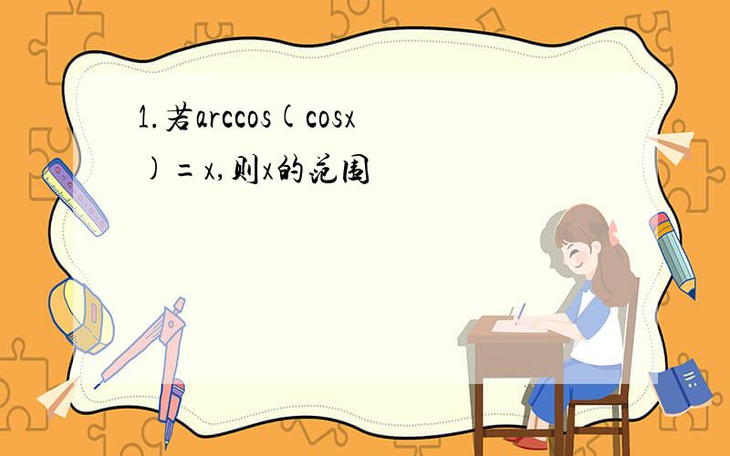 1.若arccos(cosx)=x,则x的范围