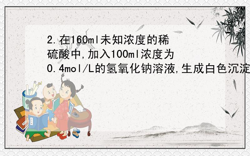 2.在160ml未知浓度的稀硫酸中,加入100ml浓度为0.4mol/L的氢氧化钠溶液,生成白色沉淀,后应稀硫酸有剩余尚