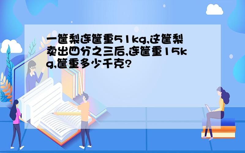 一筐梨连筐重51kg,这筐梨卖出四分之三后,连筐重15kg,筐重多少千克?