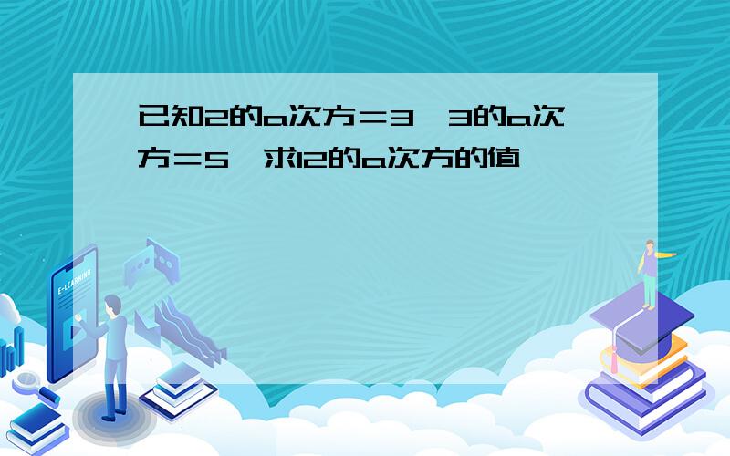 已知2的a次方＝3,3的a次方＝5,求12的a次方的值