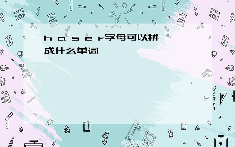 h a s e r字母可以拼成什么单词