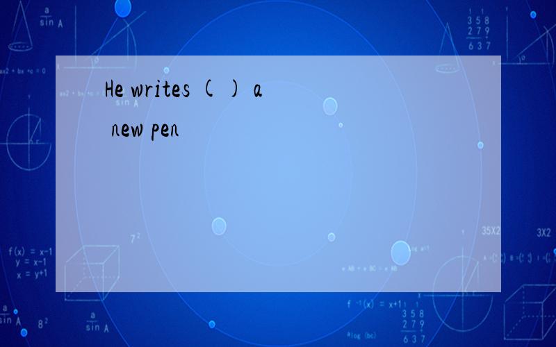 He writes () a new pen