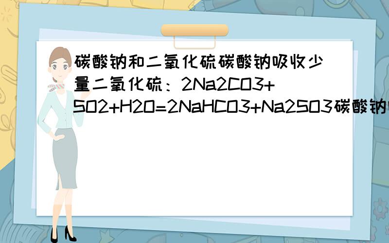 碳酸钠和二氧化硫碳酸钠吸收少量二氧化硫：2Na2CO3+SO2+H2O=2NaHCO3+Na2SO3碳酸钠吸收等物质的量