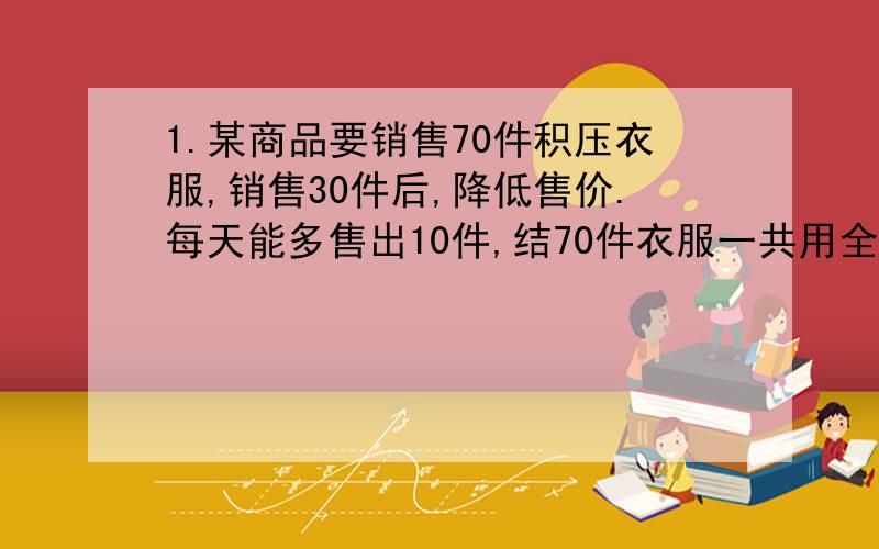 1.某商品要销售70件积压衣服,销售30件后,降低售价.每天能多售出10件,结70件衣服一共用全部售完.原来每天销售多少