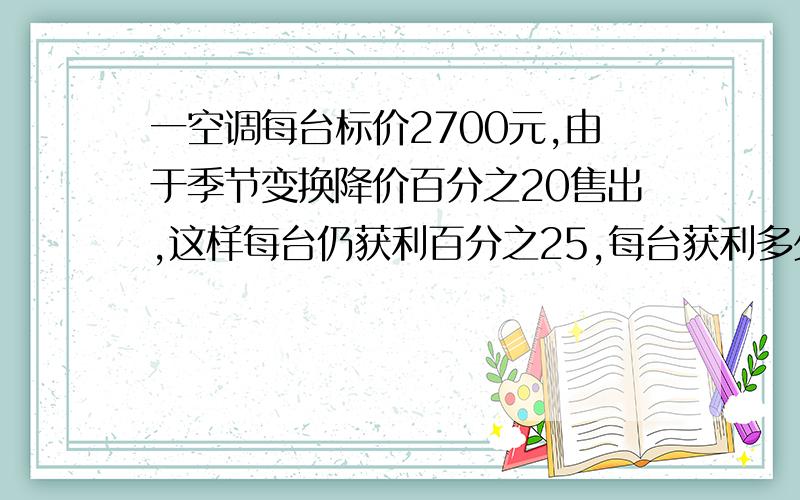 一空调每台标价2700元,由于季节变换降价百分之20售出,这样每台仍获利百分之25,每台获利多少元